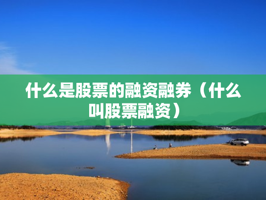 什么是股票的融资融券（什么叫股票融资）