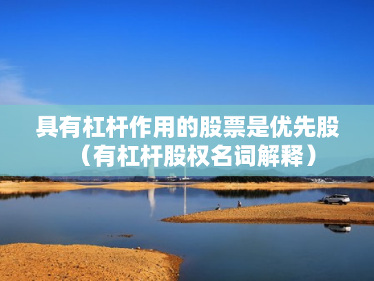 具有杠杆作用的股票是优先股（有杠杆股权名词解释）