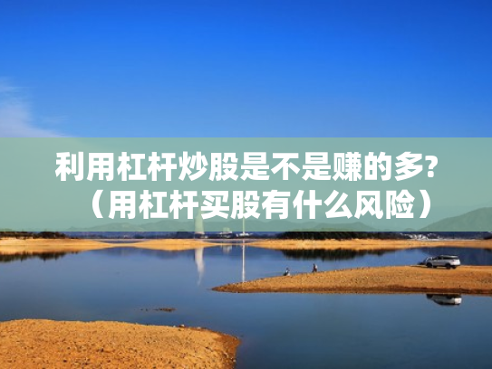 利用杠杆炒股是不是赚的多?（用杠杆买股有什么风险）