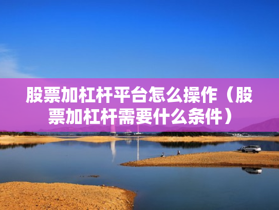 股票加杠杆平台怎么操作（股票加杠杆需要什么条件）