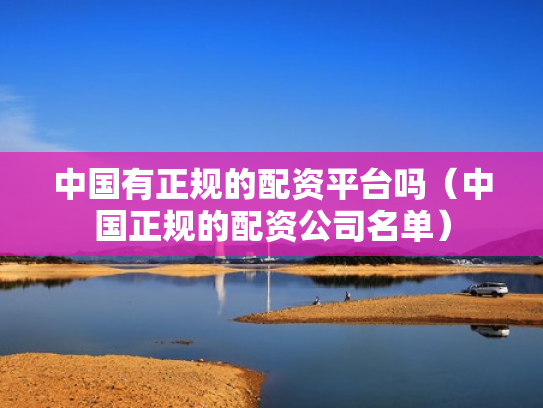 中国有正规的配资平台吗（中国正规的配资公司名单）