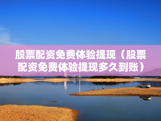股票配资免费体验提现（股票配资免费体验提现多久到账）