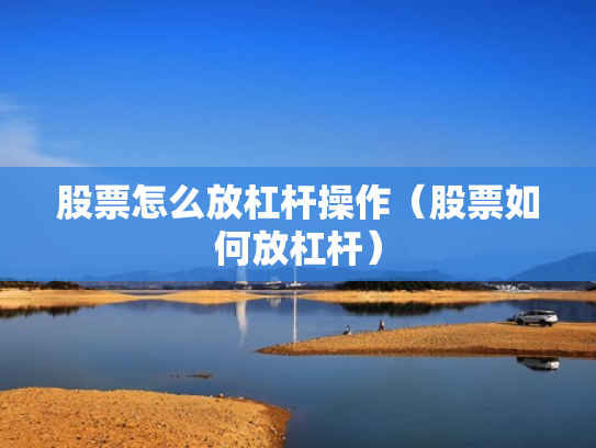股票怎么放杠杆操作（股票如何放杠杆）