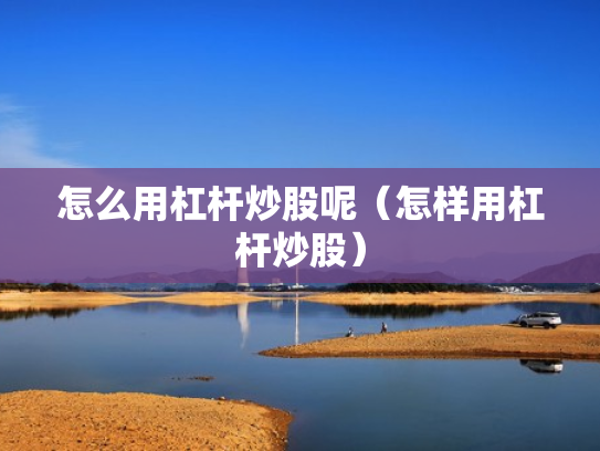 怎么用杠杆炒股呢（怎样用杠杆炒股）