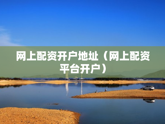 网上配资开户地址（网上配资平台开户）