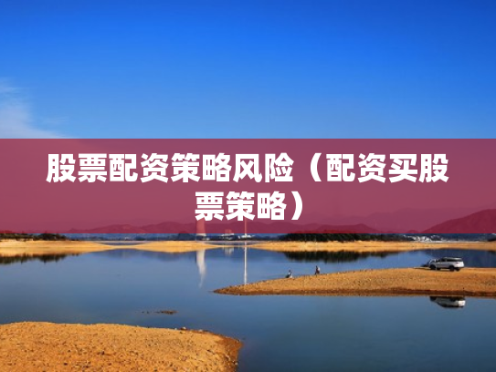 股票配资策略风险（配资买股票策略）