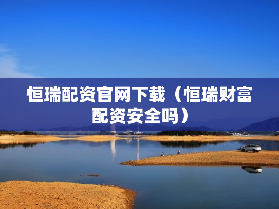 恒瑞配资官网下载（恒瑞财富配资安全吗）