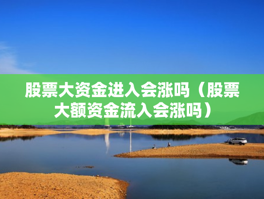 股票大资金进入会涨吗（股票大额资金流入会涨吗）