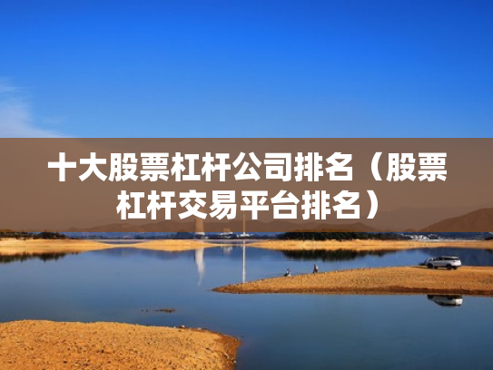 十大股票杠杆公司排名（股票杠杆交易平台排名）