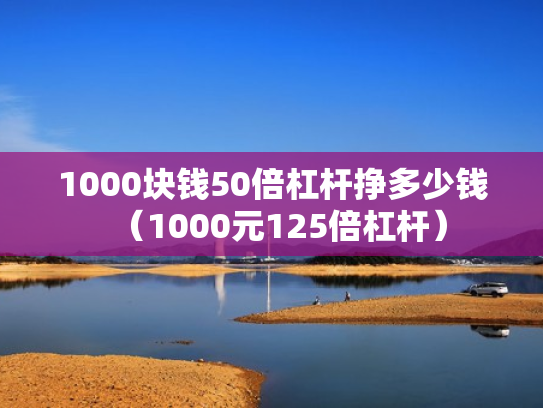 1000块钱50倍杠杆挣多少钱（1000元125倍杠杆）