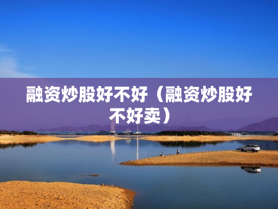 融资炒股好不好（融资炒股好不好卖）