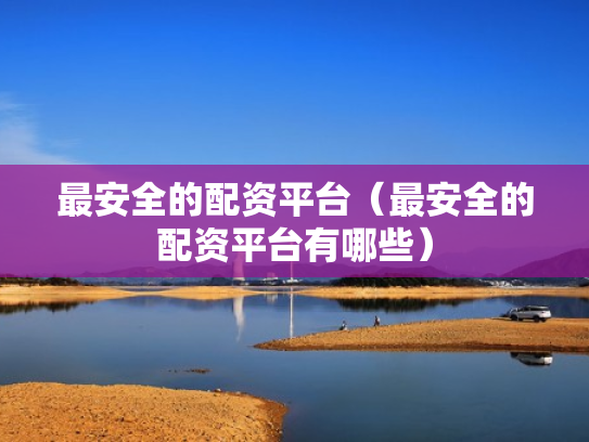 最安全的配资平台（最安全的配资平台有哪些）