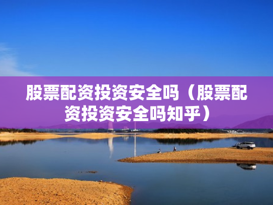 股票配资投资安全吗（股票配资投资安全吗知乎）