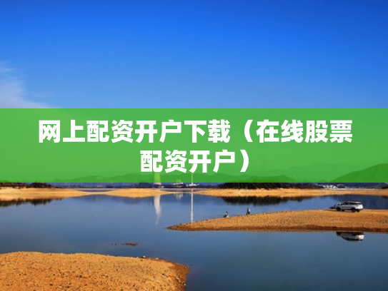 网上配资开户下载（在线股票配资开户）