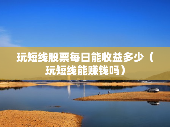 玩短线股票每日能收益多少（玩短线能赚钱吗）