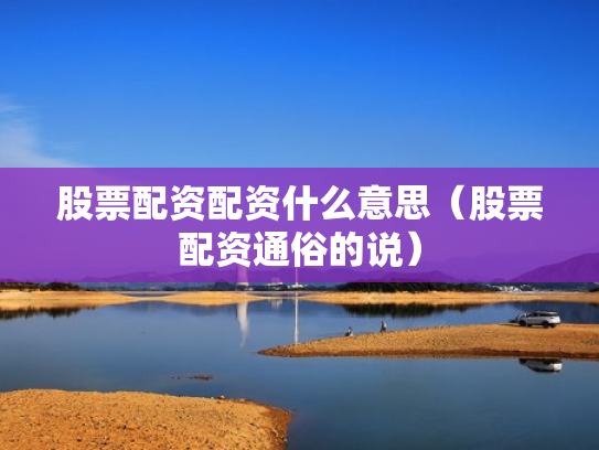 股票配资配资什么意思（股票配资通俗的说）