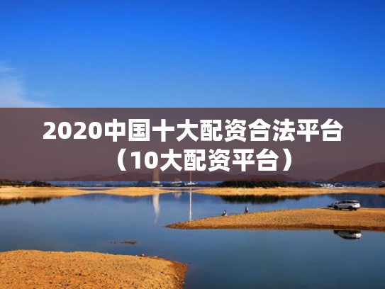 2020中国十大配资合法平台（10大配资平台）