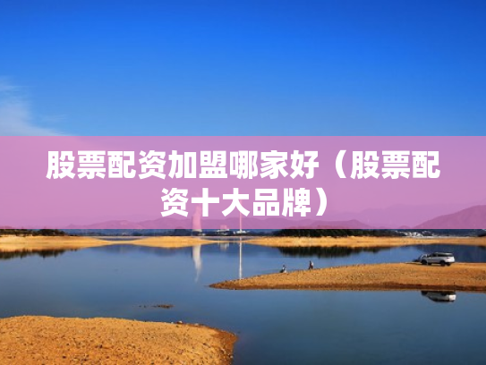 股票配资加盟哪家好（股票配资十大品牌）