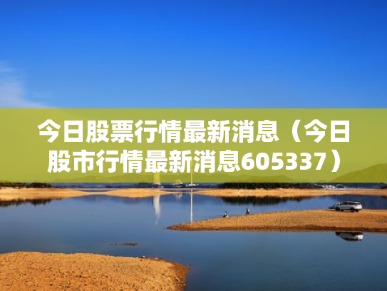 今日股票行情最新消息（今日股市行情最新消息605337）