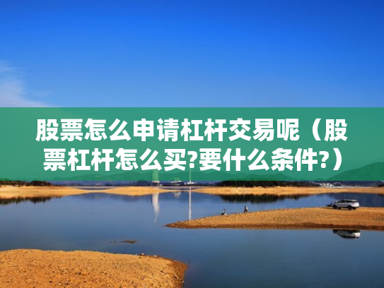 股票怎么申请杠杆交易呢（股票杠杆怎么买?要什么条件?）