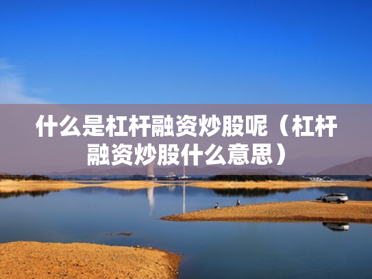 什么是杠杆融资炒股呢（杠杆融资炒股什么意思）