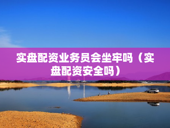 实盘配资业务员会坐牢吗（实盘配资安全吗）