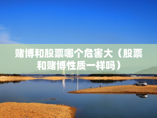 赌博和股票哪个危害大（股票和赌博性质一样吗）