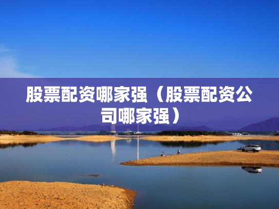 股票配资哪家强（股票配资公司哪家强）