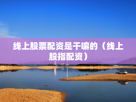 线上股票配资是干嘛的（线上股指配资）