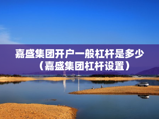 嘉盛集团开户一般杠杆是多少（嘉盛集团杠杆设置）
