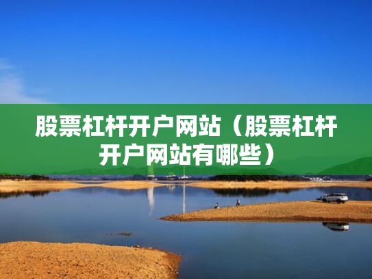股票杠杆开户网站（股票杠杆开户网站有哪些）