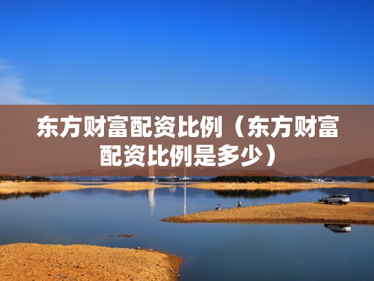 东方财富配资比例（东方财富配资比例是多少）