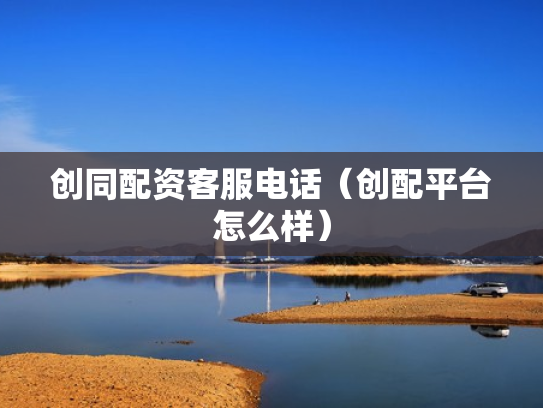 创同配资客服电话（创配平台怎么样）