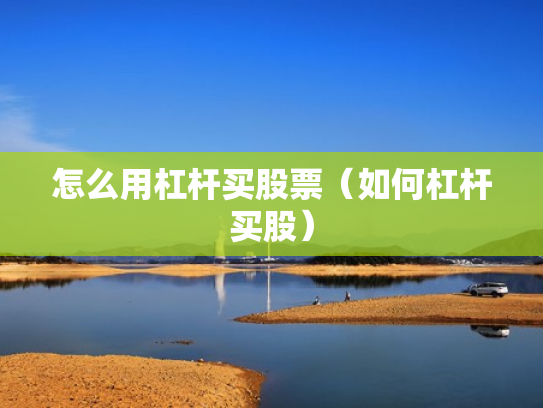 怎么用杠杆买股票（如何杠杆买股）