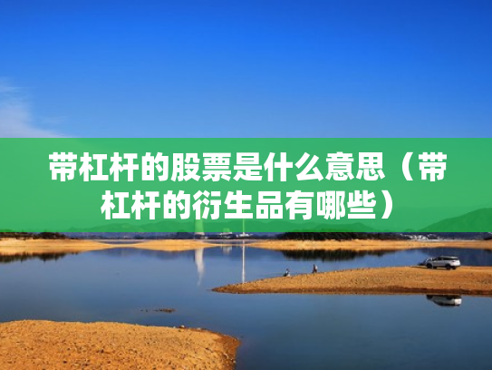 带杠杆的股票是什么意思（带杠杆的衍生品有哪些）