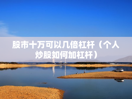股市十万可以几倍杠杆（个人炒股如何加杠杆）