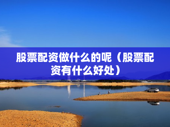 股票配资做什么的呢（股票配资有什么好处）