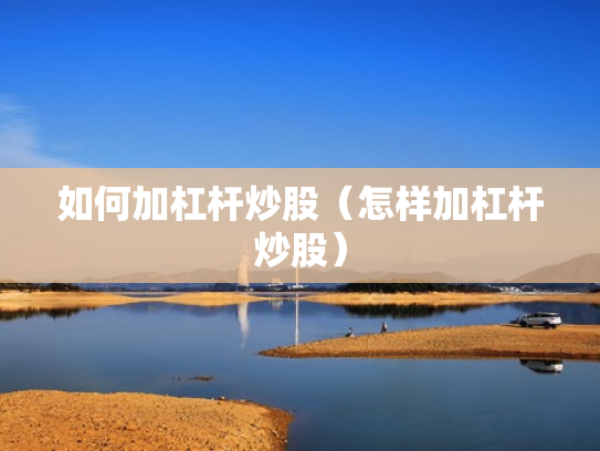 如何加杠杆炒股（怎样加杠杆炒股）