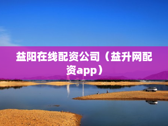 益阳在线配资公司（益升网配资app）