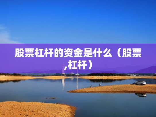 股票杠杆的资金是什么（股票,杠杆）