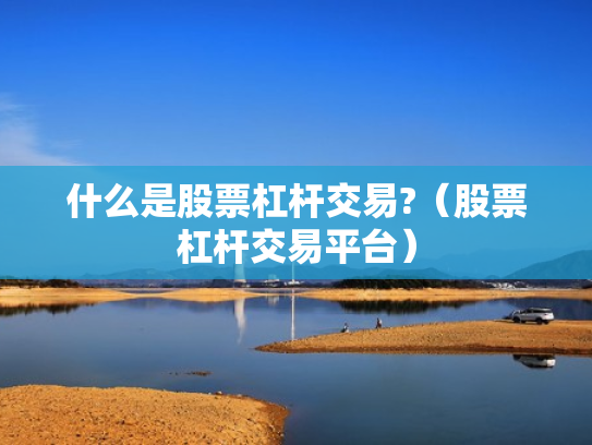 什么是股票杠杆交易?（股票杠杆交易平台）
