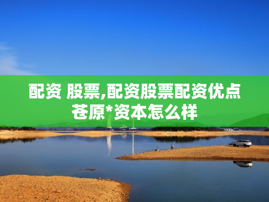 配资 股票,配资股票配资优点苍原*资本怎么样