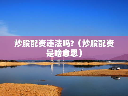 炒股配资违法吗?（炒股配资是啥意思）