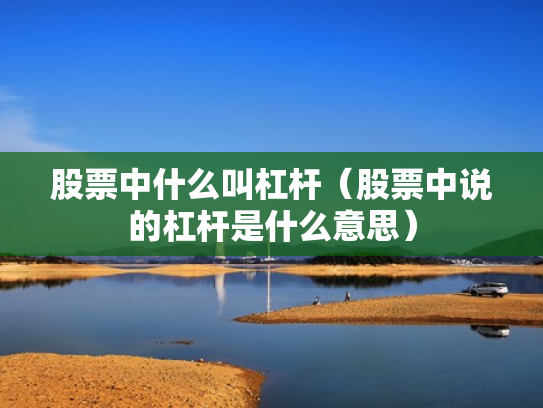 股票中什么叫杠杆（股票中说的杠杆是什么意思）