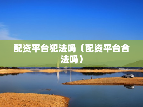 配资平台犯法吗（配资平台合法吗）