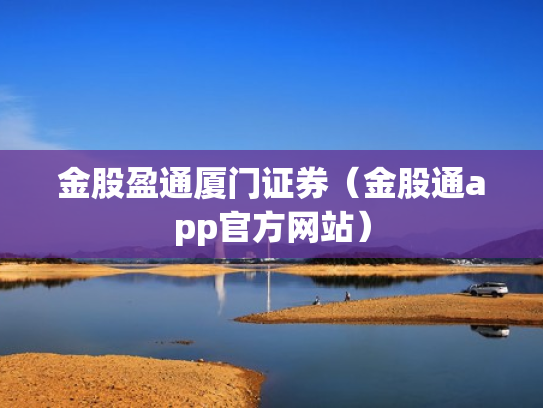 金股盈通厦门证券（金股通app官方网站）