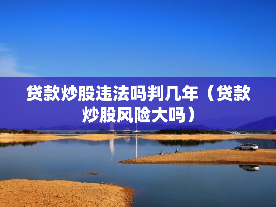 贷款炒股违法吗判几年（贷款炒股风险大吗）