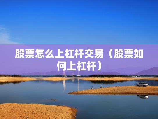 股票怎么上杠杆交易（股票如何上杠杆）