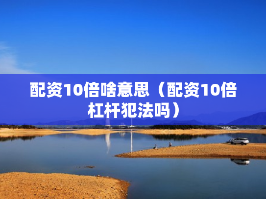 配资10倍啥意思（配资10倍杠杆犯法吗）
