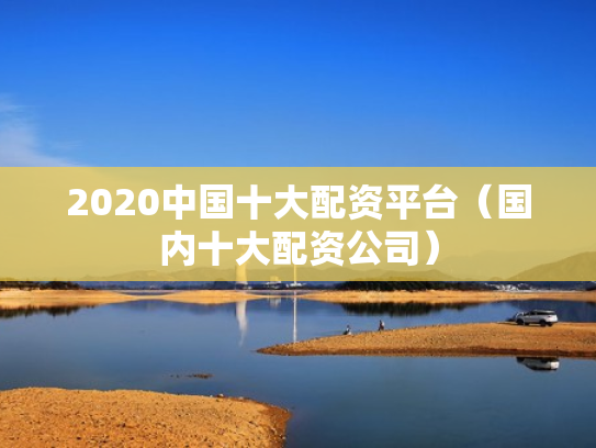 2020中国十大配资平台（国内十大配资公司）